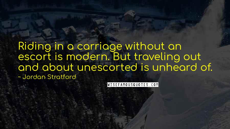 Jordan Stratford Quotes: Riding in a carriage without an escort is modern. But traveling out and about unescorted is unheard of.