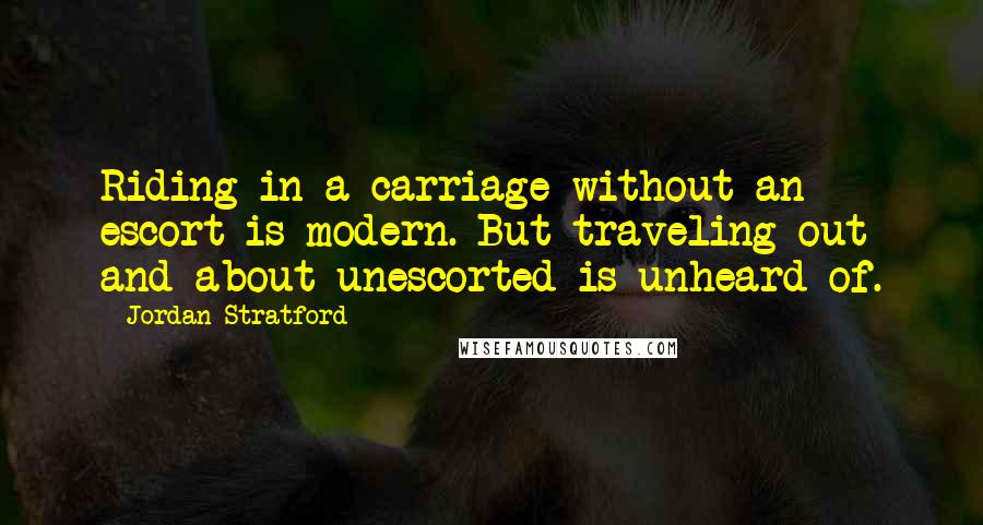 Jordan Stratford Quotes: Riding in a carriage without an escort is modern. But traveling out and about unescorted is unheard of.