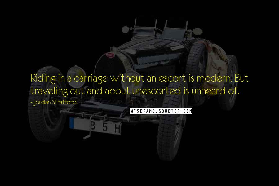 Jordan Stratford Quotes: Riding in a carriage without an escort is modern. But traveling out and about unescorted is unheard of.