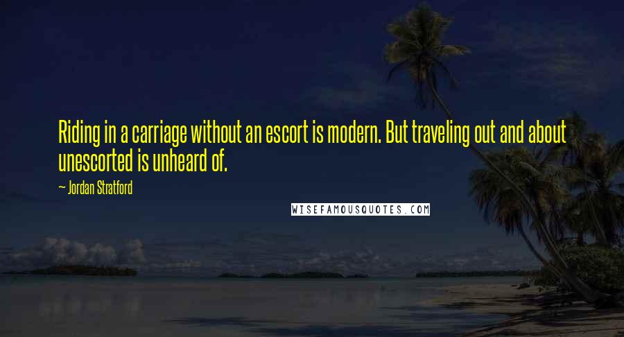 Jordan Stratford Quotes: Riding in a carriage without an escort is modern. But traveling out and about unescorted is unheard of.