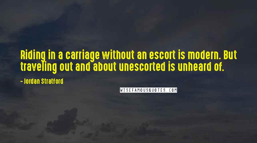 Jordan Stratford Quotes: Riding in a carriage without an escort is modern. But traveling out and about unescorted is unheard of.