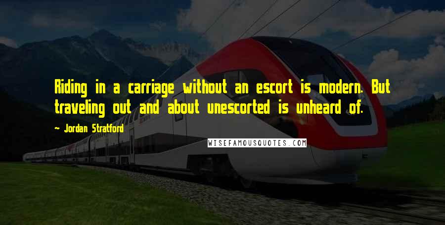 Jordan Stratford Quotes: Riding in a carriage without an escort is modern. But traveling out and about unescorted is unheard of.