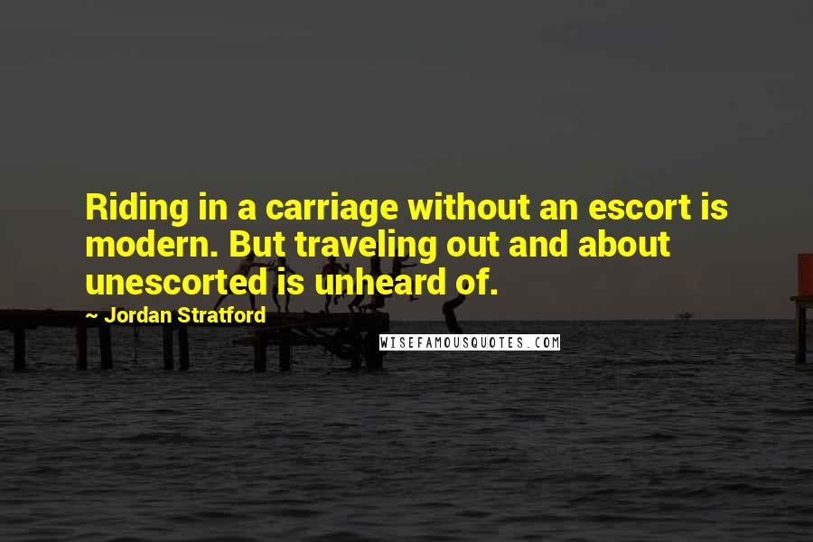 Jordan Stratford Quotes: Riding in a carriage without an escort is modern. But traveling out and about unescorted is unheard of.