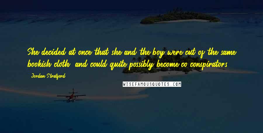 Jordan Stratford Quotes: She decided at once that she and the boy were cut of the same bookish cloth, and could quite possibly become co-conspirators.