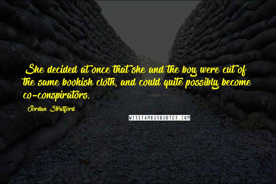 Jordan Stratford Quotes: She decided at once that she and the boy were cut of the same bookish cloth, and could quite possibly become co-conspirators.