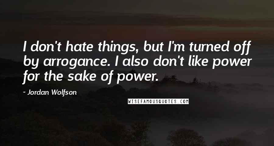 Jordan Wolfson Quotes: I don't hate things, but I'm turned off by arrogance. I also don't like power for the sake of power.