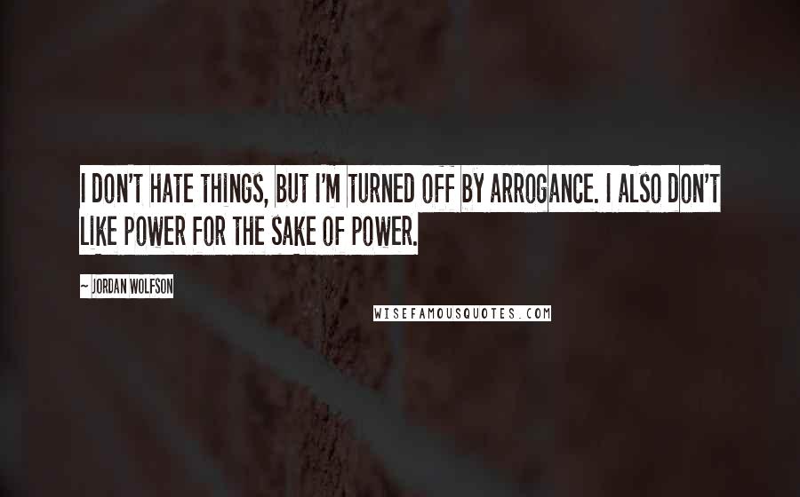 Jordan Wolfson Quotes: I don't hate things, but I'm turned off by arrogance. I also don't like power for the sake of power.