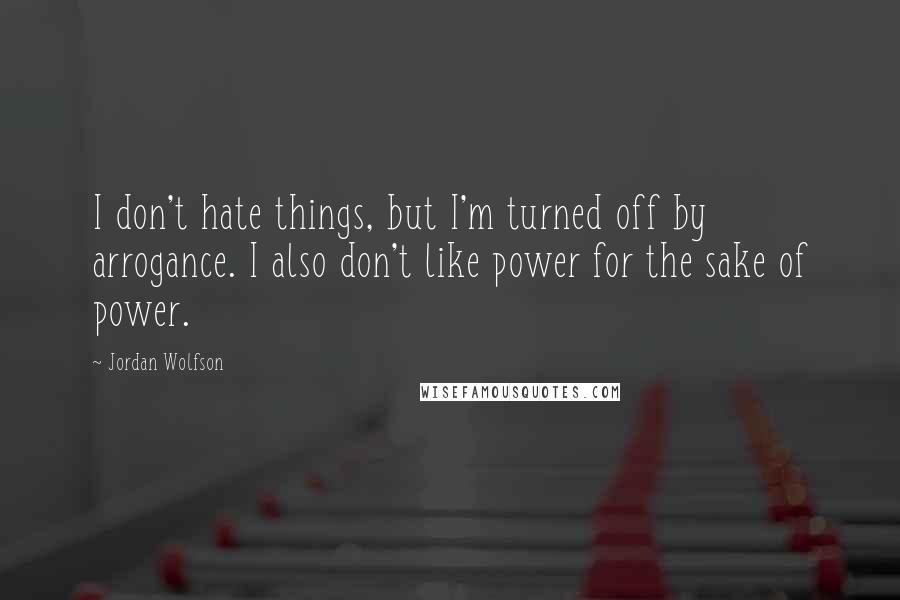 Jordan Wolfson Quotes: I don't hate things, but I'm turned off by arrogance. I also don't like power for the sake of power.