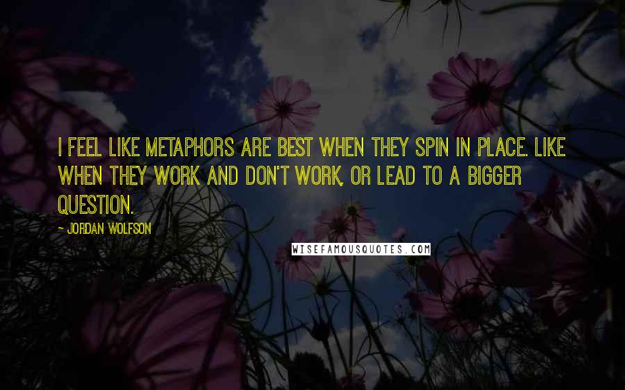 Jordan Wolfson Quotes: I feel like metaphors are best when they spin in place. Like when they work and don't work, or lead to a bigger question.