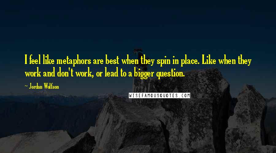 Jordan Wolfson Quotes: I feel like metaphors are best when they spin in place. Like when they work and don't work, or lead to a bigger question.