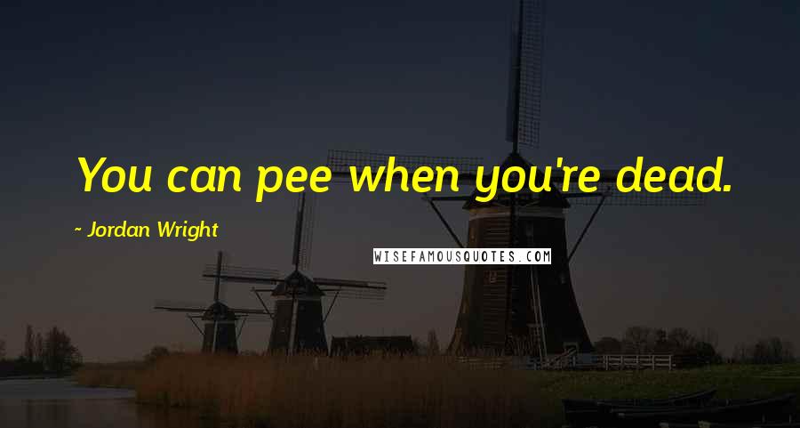 Jordan Wright Quotes: You can pee when you're dead.