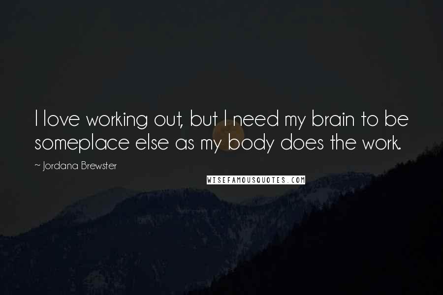 Jordana Brewster Quotes: I love working out, but I need my brain to be someplace else as my body does the work.