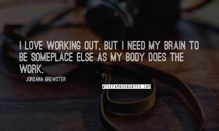 Jordana Brewster Quotes: I love working out, but I need my brain to be someplace else as my body does the work.