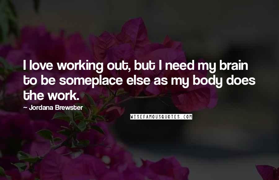 Jordana Brewster Quotes: I love working out, but I need my brain to be someplace else as my body does the work.