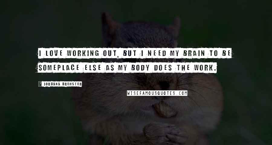 Jordana Brewster Quotes: I love working out, but I need my brain to be someplace else as my body does the work.