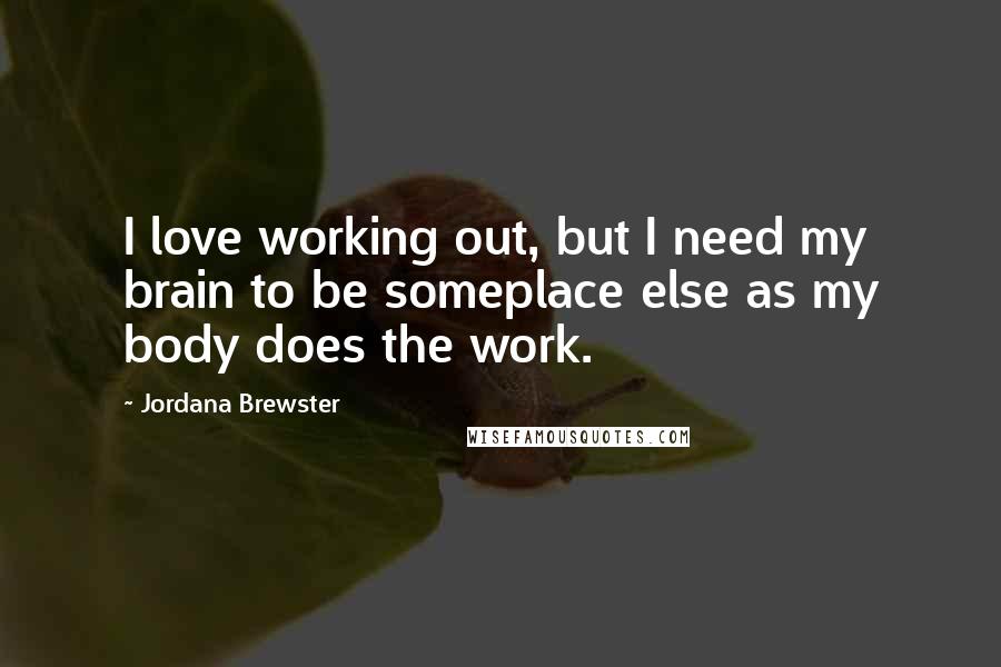 Jordana Brewster Quotes: I love working out, but I need my brain to be someplace else as my body does the work.