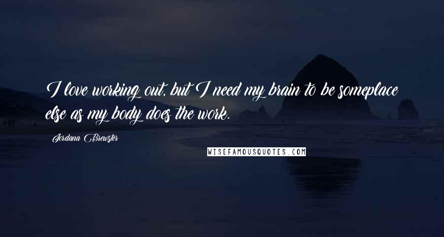 Jordana Brewster Quotes: I love working out, but I need my brain to be someplace else as my body does the work.