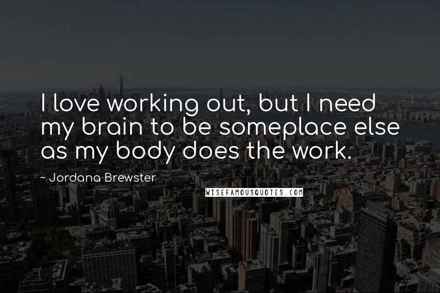 Jordana Brewster Quotes: I love working out, but I need my brain to be someplace else as my body does the work.