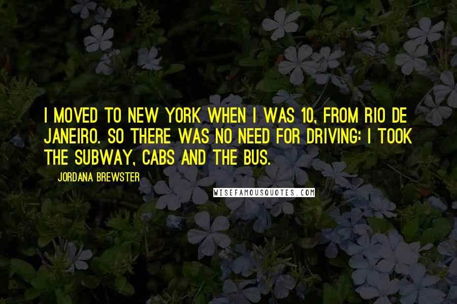 Jordana Brewster Quotes: I moved to New York when I was 10, from Rio de Janeiro. So there was no need for driving: I took the subway, cabs and the bus.