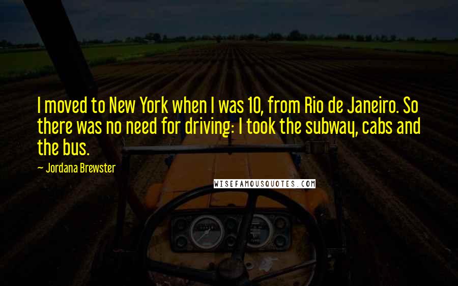 Jordana Brewster Quotes: I moved to New York when I was 10, from Rio de Janeiro. So there was no need for driving: I took the subway, cabs and the bus.