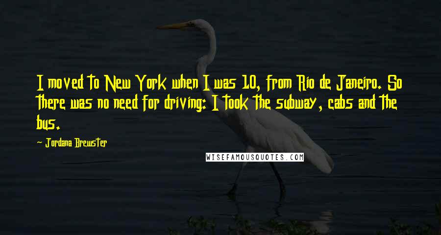 Jordana Brewster Quotes: I moved to New York when I was 10, from Rio de Janeiro. So there was no need for driving: I took the subway, cabs and the bus.