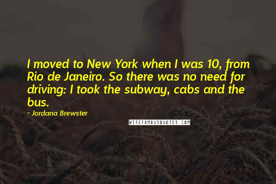 Jordana Brewster Quotes: I moved to New York when I was 10, from Rio de Janeiro. So there was no need for driving: I took the subway, cabs and the bus.