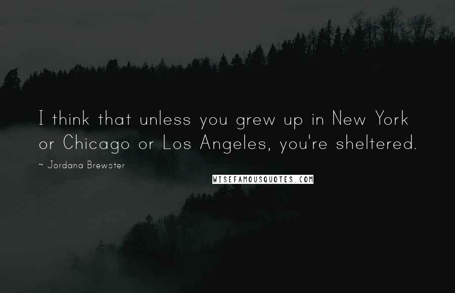 Jordana Brewster Quotes: I think that unless you grew up in New York or Chicago or Los Angeles, you're sheltered.