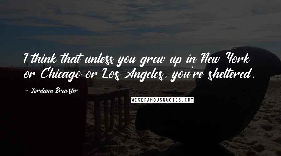 Jordana Brewster Quotes: I think that unless you grew up in New York or Chicago or Los Angeles, you're sheltered.