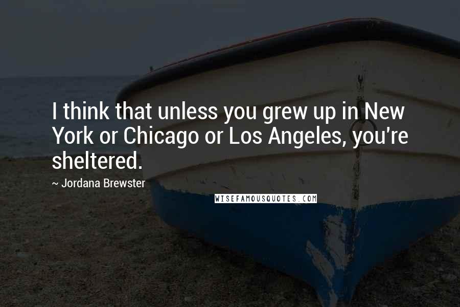 Jordana Brewster Quotes: I think that unless you grew up in New York or Chicago or Los Angeles, you're sheltered.