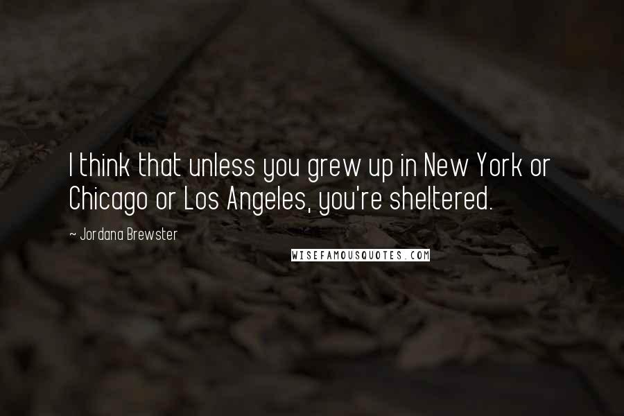 Jordana Brewster Quotes: I think that unless you grew up in New York or Chicago or Los Angeles, you're sheltered.