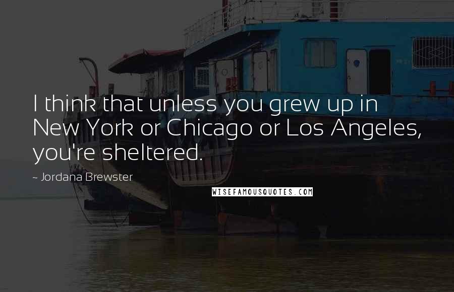 Jordana Brewster Quotes: I think that unless you grew up in New York or Chicago or Los Angeles, you're sheltered.