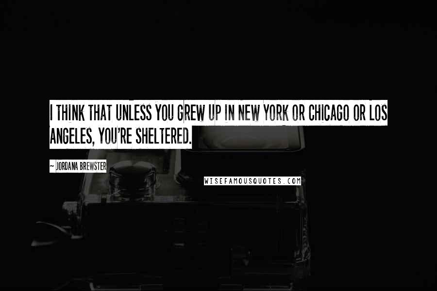 Jordana Brewster Quotes: I think that unless you grew up in New York or Chicago or Los Angeles, you're sheltered.