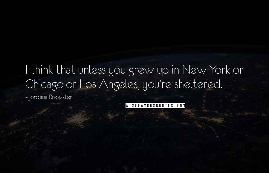 Jordana Brewster Quotes: I think that unless you grew up in New York or Chicago or Los Angeles, you're sheltered.