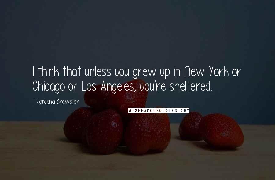 Jordana Brewster Quotes: I think that unless you grew up in New York or Chicago or Los Angeles, you're sheltered.