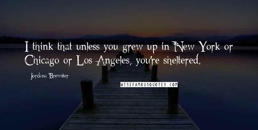 Jordana Brewster Quotes: I think that unless you grew up in New York or Chicago or Los Angeles, you're sheltered.