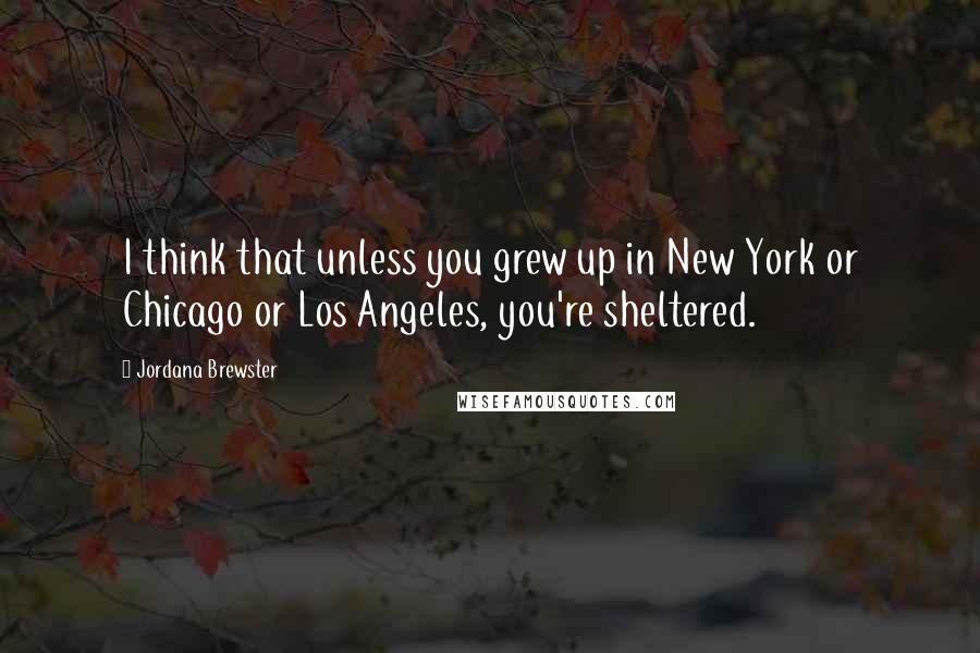 Jordana Brewster Quotes: I think that unless you grew up in New York or Chicago or Los Angeles, you're sheltered.