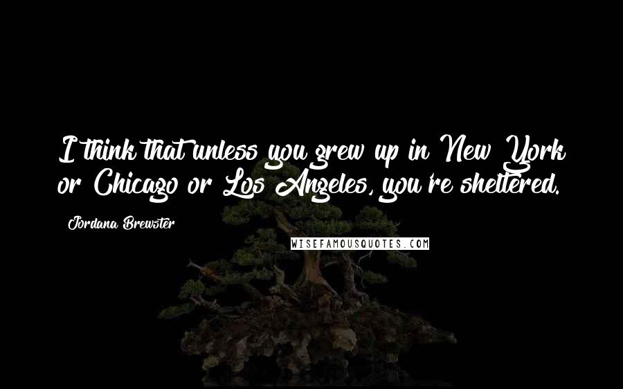 Jordana Brewster Quotes: I think that unless you grew up in New York or Chicago or Los Angeles, you're sheltered.