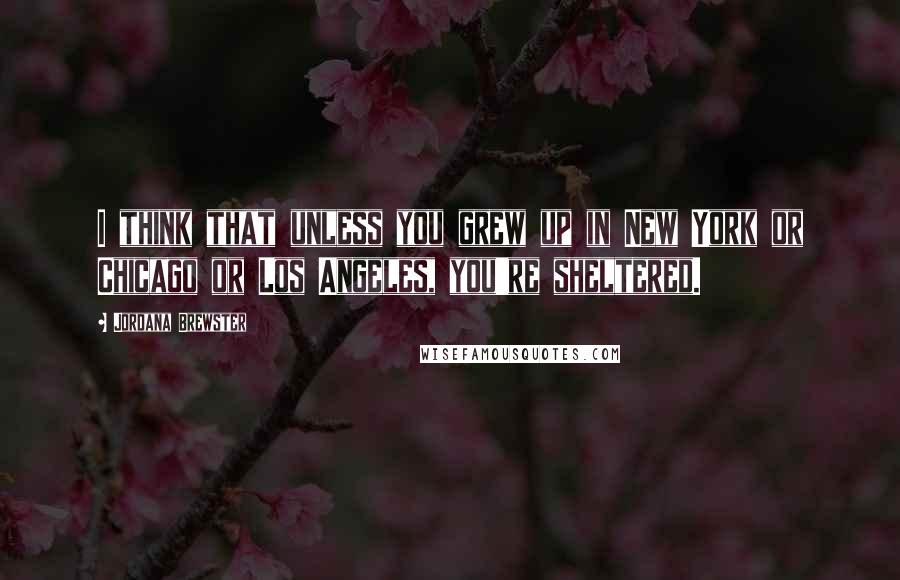 Jordana Brewster Quotes: I think that unless you grew up in New York or Chicago or Los Angeles, you're sheltered.