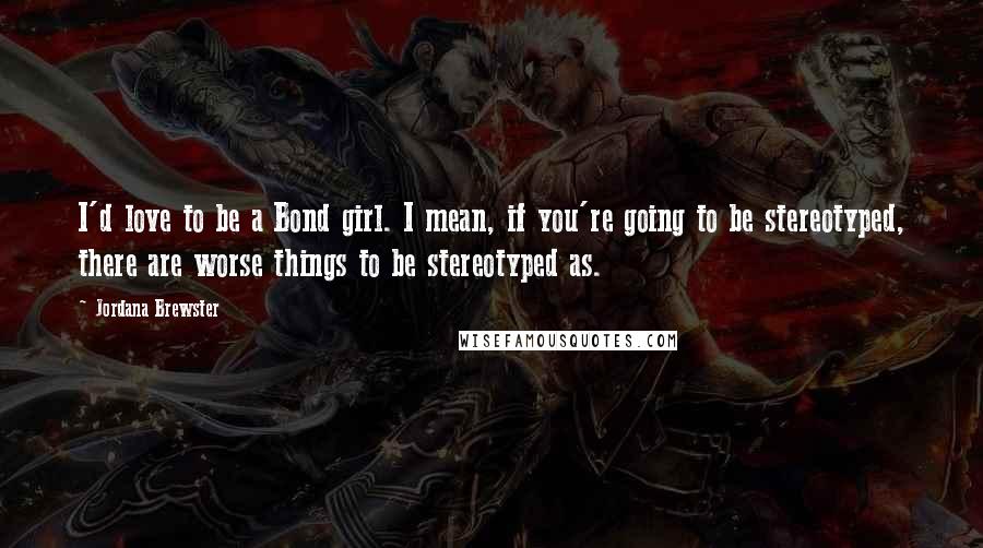 Jordana Brewster Quotes: I'd love to be a Bond girl. I mean, if you're going to be stereotyped, there are worse things to be stereotyped as.