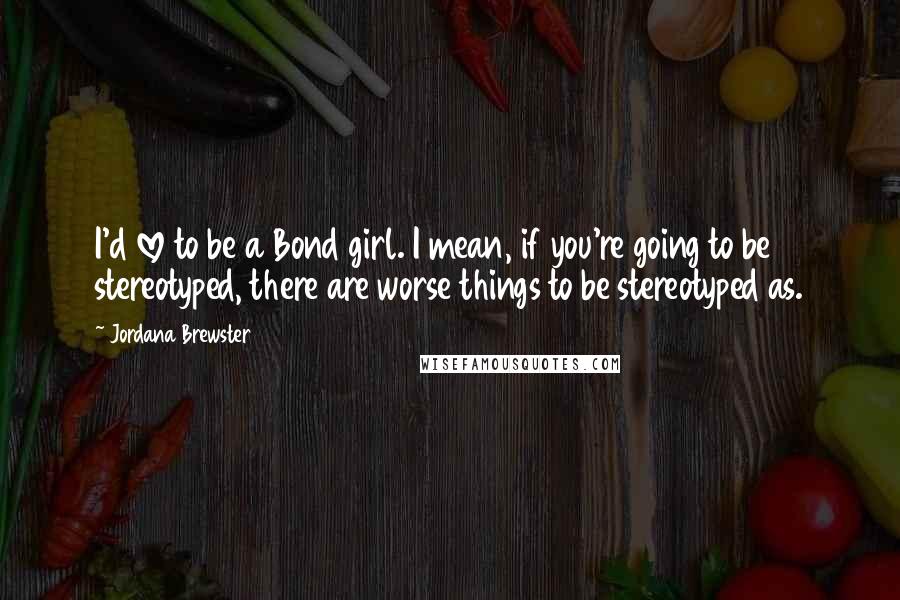 Jordana Brewster Quotes: I'd love to be a Bond girl. I mean, if you're going to be stereotyped, there are worse things to be stereotyped as.