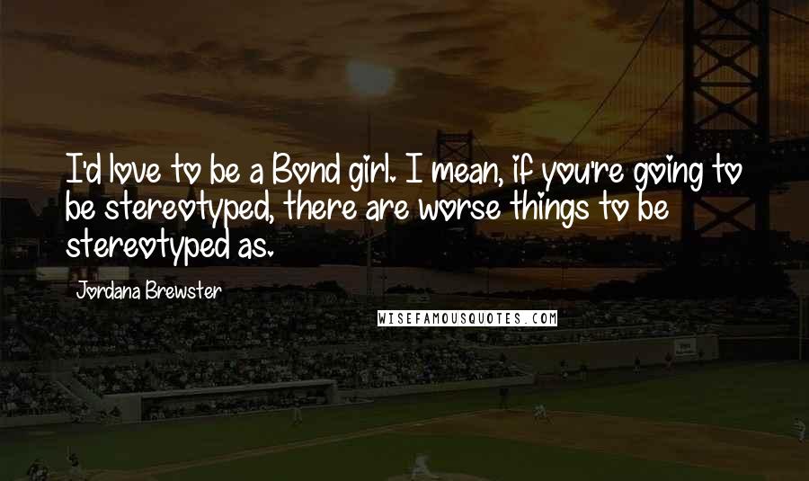 Jordana Brewster Quotes: I'd love to be a Bond girl. I mean, if you're going to be stereotyped, there are worse things to be stereotyped as.