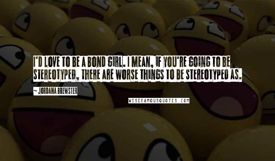 Jordana Brewster Quotes: I'd love to be a Bond girl. I mean, if you're going to be stereotyped, there are worse things to be stereotyped as.