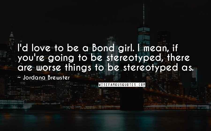 Jordana Brewster Quotes: I'd love to be a Bond girl. I mean, if you're going to be stereotyped, there are worse things to be stereotyped as.