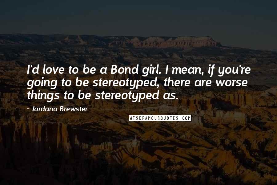 Jordana Brewster Quotes: I'd love to be a Bond girl. I mean, if you're going to be stereotyped, there are worse things to be stereotyped as.