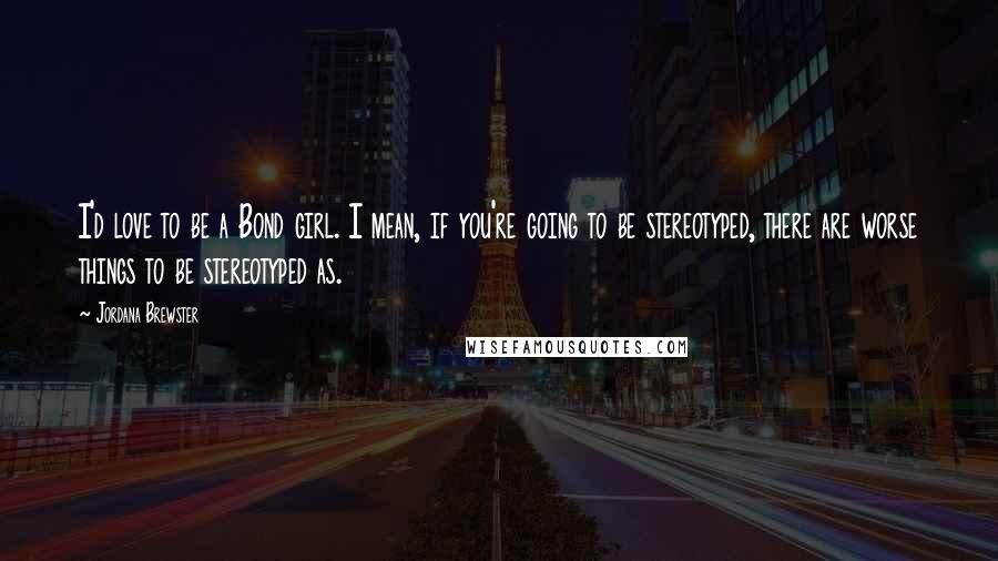 Jordana Brewster Quotes: I'd love to be a Bond girl. I mean, if you're going to be stereotyped, there are worse things to be stereotyped as.