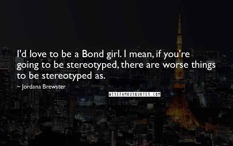 Jordana Brewster Quotes: I'd love to be a Bond girl. I mean, if you're going to be stereotyped, there are worse things to be stereotyped as.