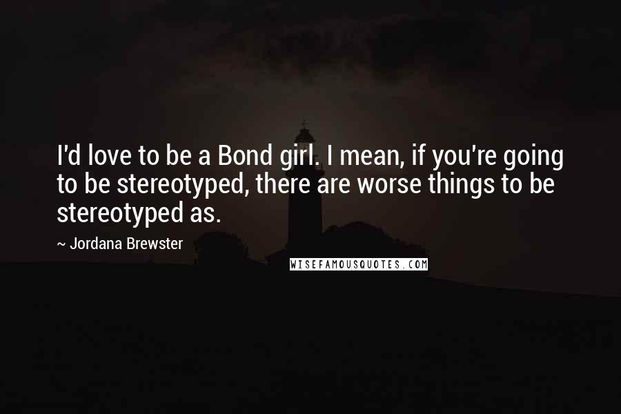 Jordana Brewster Quotes: I'd love to be a Bond girl. I mean, if you're going to be stereotyped, there are worse things to be stereotyped as.