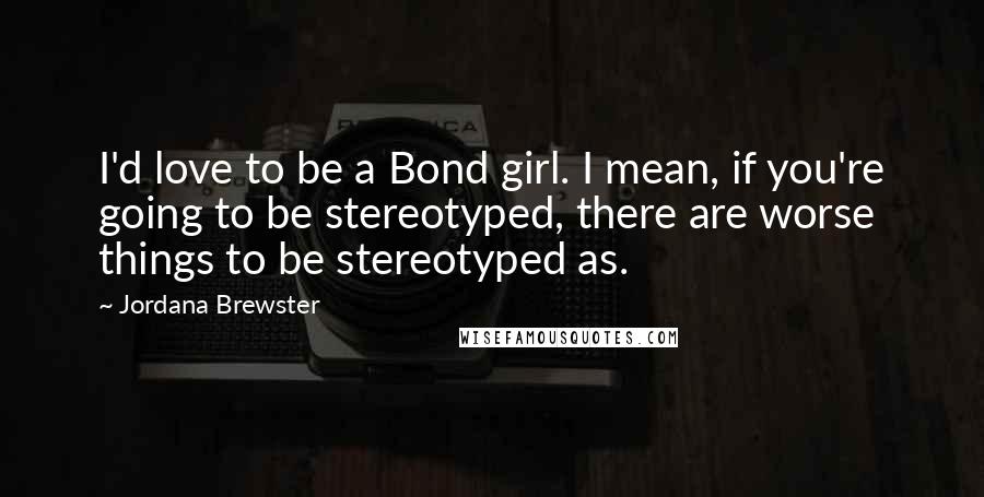 Jordana Brewster Quotes: I'd love to be a Bond girl. I mean, if you're going to be stereotyped, there are worse things to be stereotyped as.