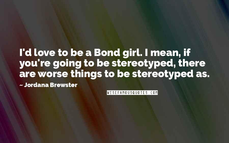 Jordana Brewster Quotes: I'd love to be a Bond girl. I mean, if you're going to be stereotyped, there are worse things to be stereotyped as.