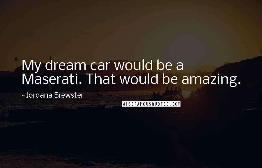 Jordana Brewster Quotes: My dream car would be a Maserati. That would be amazing.